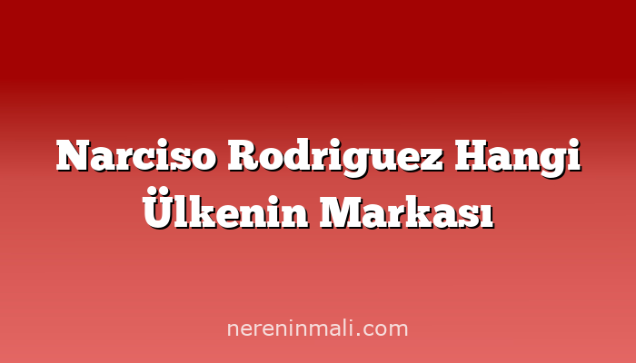 Narciso Rodriguez Hangi Ülkenin Markası