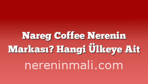 Nareg Coffee Nerenin Markası? Hangi Ülkeye Ait