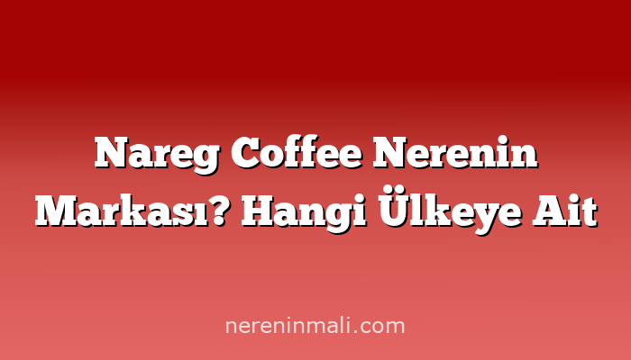 Nareg Coffee Nerenin Markası? Hangi Ülkeye Ait