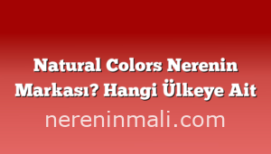 Natural Colors Nerenin Markası? Hangi Ülkeye Ait