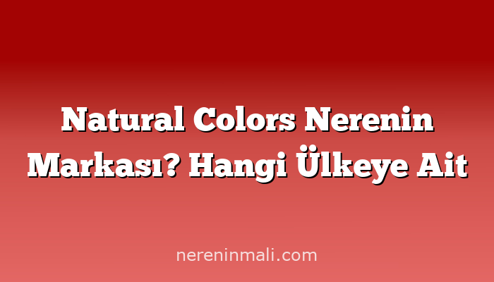 Natural Colors Nerenin Markası? Hangi Ülkeye Ait