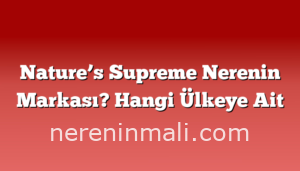 Nature’s Supreme Nerenin Markası? Hangi Ülkeye Ait