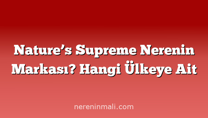 Nature’s Supreme Nerenin Markası? Hangi Ülkeye Ait