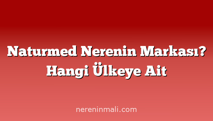 Naturmed Nerenin Markası? Hangi Ülkeye Ait