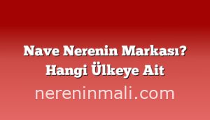 Nave Nerenin Markası? Hangi Ülkeye Ait