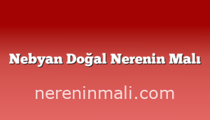 Nebyan Doğal Nerenin Malı