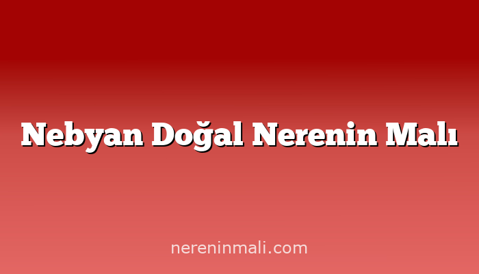 Nebyan Doğal Nerenin Malı