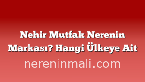 Nehir Mutfak Nerenin Markası? Hangi Ülkeye Ait