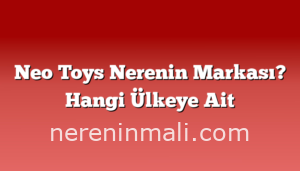 Neo Toys Nerenin Markası? Hangi Ülkeye Ait