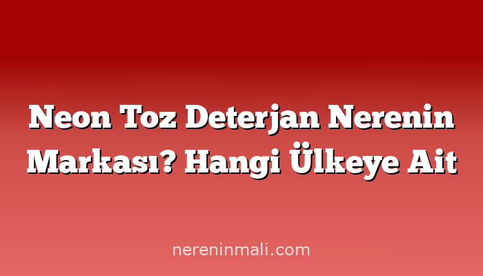 Neon Toz Deterjan Nerenin Markası? Hangi Ülkeye Ait