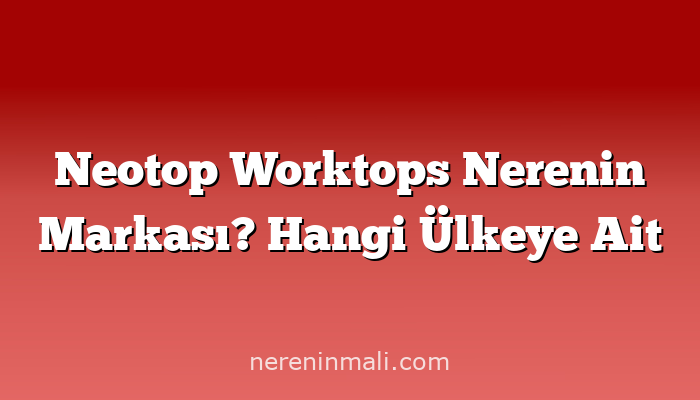 Neotop Worktops Nerenin Markası? Hangi Ülkeye Ait