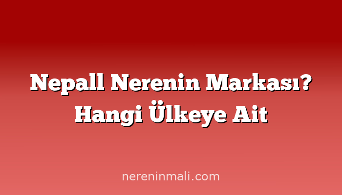 Nepall Nerenin Markası? Hangi Ülkeye Ait