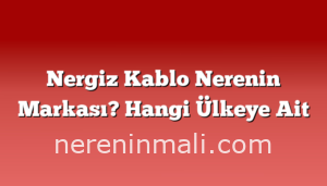 Nergiz Kablo Nerenin Markası? Hangi Ülkeye Ait