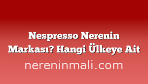 Nespresso Nerenin Markası? Hangi Ülkeye Ait