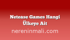 Netease Games Hangi Ülkeye Ait