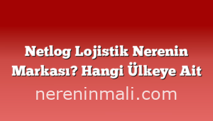 Netlog Lojistik Nerenin Markası? Hangi Ülkeye Ait