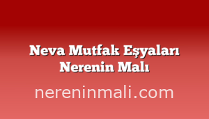 Neva Mutfak Eşyaları Nerenin Malı