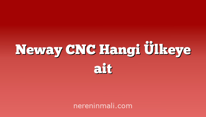 Neway CNC Hangi Ülkeye ait