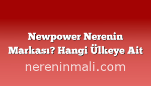 Newpower Nerenin Markası? Hangi Ülkeye Ait