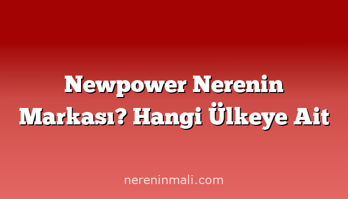 Newpower Nerenin Markası? Hangi Ülkeye Ait