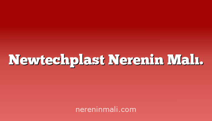 Newtechplast Nerenin Malı.