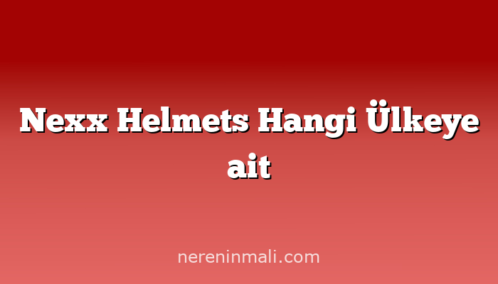 Nexx Helmets Hangi Ülkeye ait