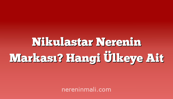 Nikulastar Nerenin Markası? Hangi Ülkeye Ait