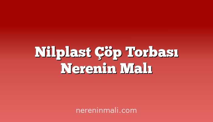 Nilplast Çöp Torbası Nerenin Malı