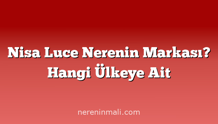 Nisa Luce Nerenin Markası? Hangi Ülkeye Ait