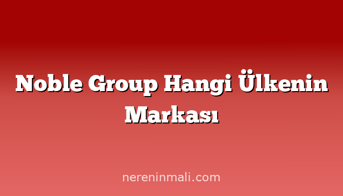 Noble Group Hangi Ülkenin Markası