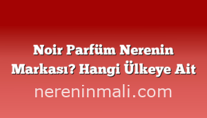 Noir Parfüm Nerenin Markası? Hangi Ülkeye Ait