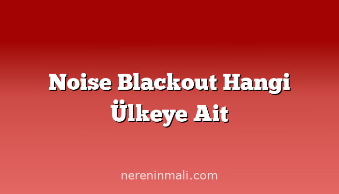 Noise Blackout Hangi Ülkeye Ait