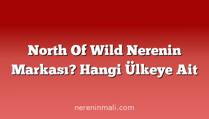 North Of Wild Nerenin Markası? Hangi Ülkeye Ait