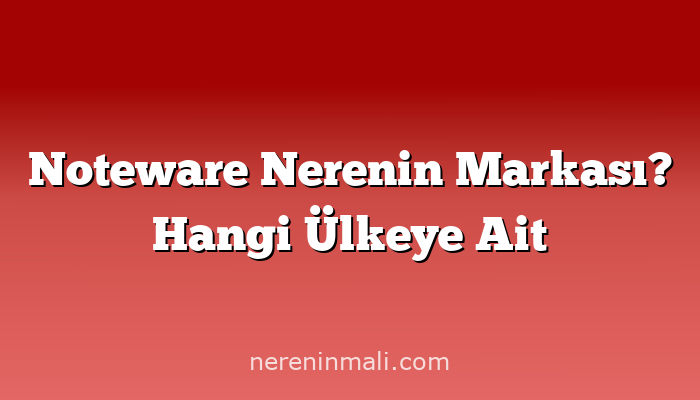 Noteware Nerenin Markası? Hangi Ülkeye Ait