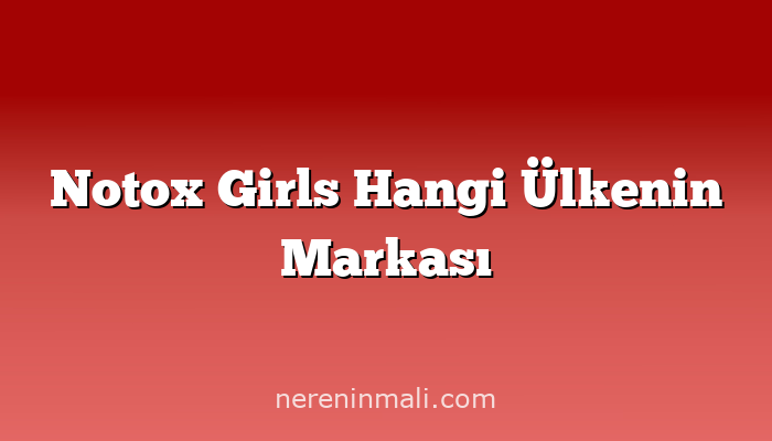 Notox Girls Hangi Ülkenin Markası