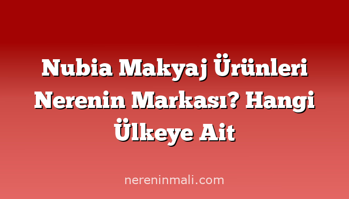 Nubia Makyaj Ürünleri Nerenin Markası? Hangi Ülkeye Ait