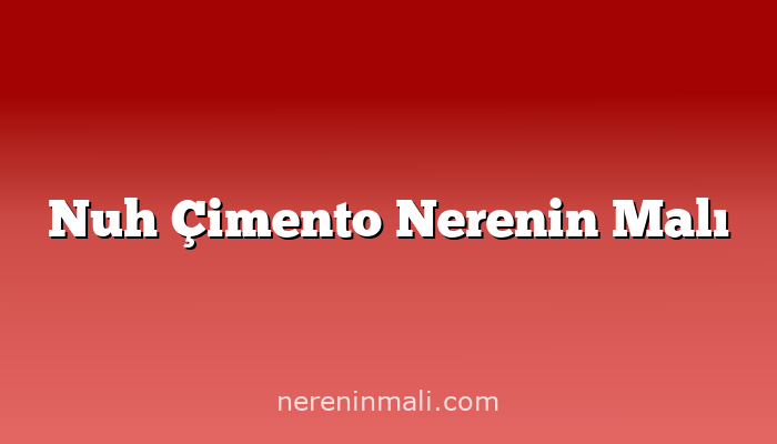 Nuh Çimento Nerenin Malı