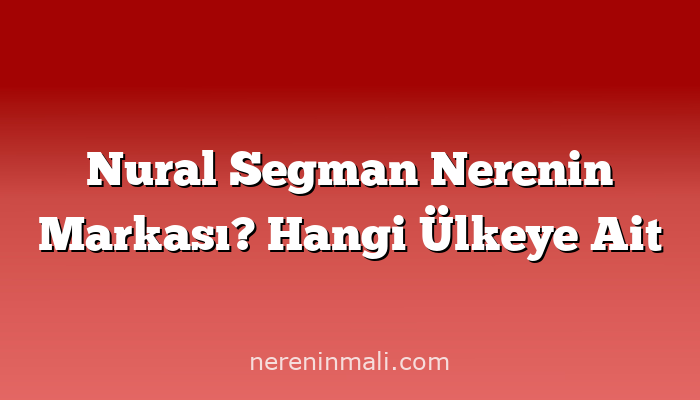 Nural Segman Nerenin Markası? Hangi Ülkeye Ait