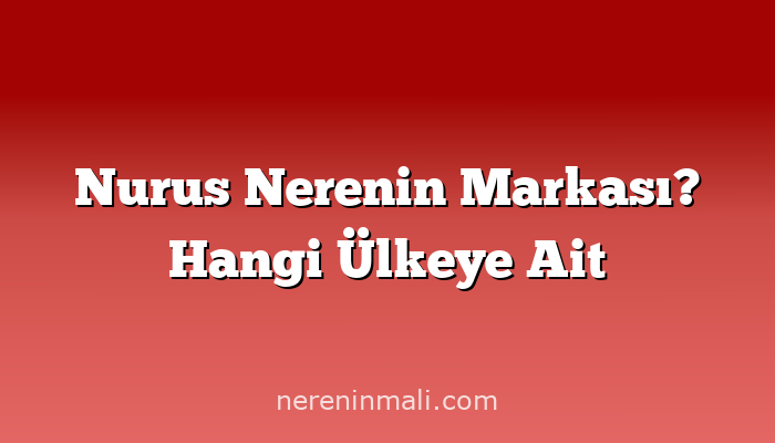 Nurus Nerenin Markası? Hangi Ülkeye Ait