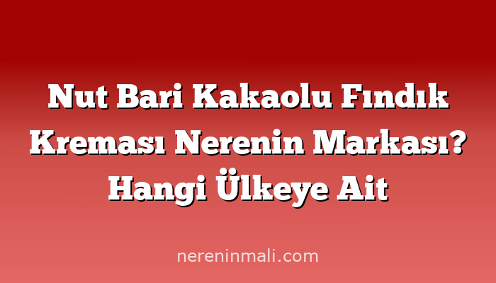 Nut Bari Kakaolu Fındık Kreması Nerenin Markası? Hangi Ülkeye Ait