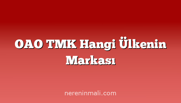 OAO TMK Hangi Ülkenin Markası