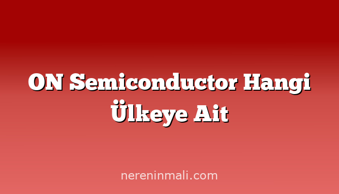 ON Semiconductor Hangi Ülkeye Ait