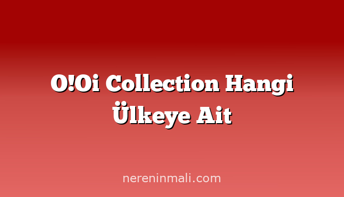 O!Oi Collection Hangi Ülkeye Ait