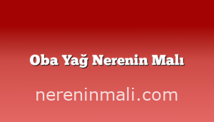 Oba Yağ Nerenin Malı