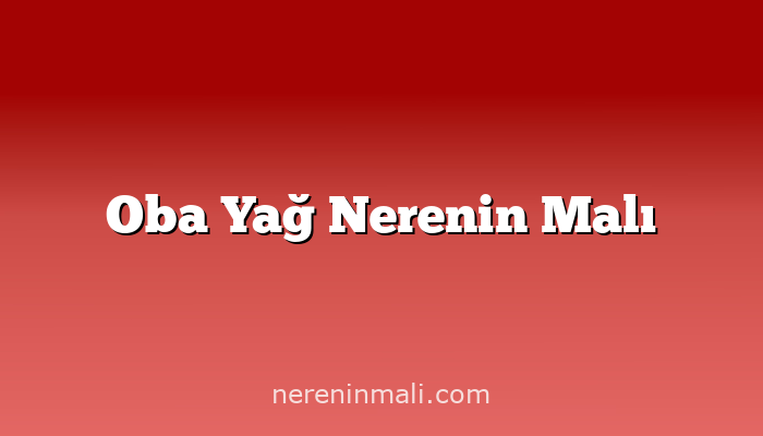 Oba Yağ Nerenin Malı