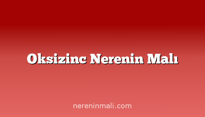 Oksizinc Nerenin Malı