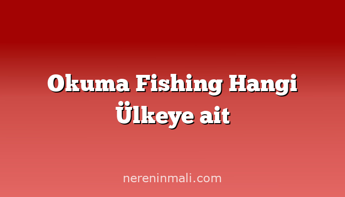 Okuma Fishing Hangi Ülkeye ait