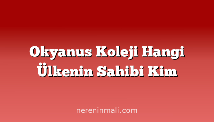 Okyanus Koleji Hangi Ülkenin Sahibi Kim