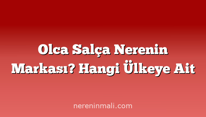 Olca Salça Nerenin Markası? Hangi Ülkeye Ait