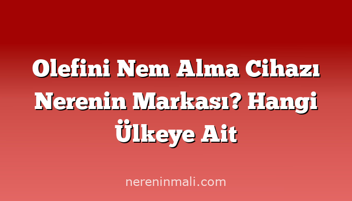 Olefini Nem Alma Cihazı Nerenin Markası? Hangi Ülkeye Ait